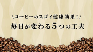 コーヒーの健康効果がスゴイ！毎日が変わる5つの工夫